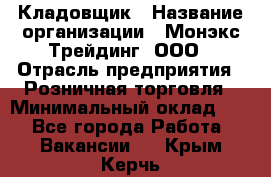 Кладовщик › Название организации ­ Монэкс Трейдинг, ООО › Отрасль предприятия ­ Розничная торговля › Минимальный оклад ­ 1 - Все города Работа » Вакансии   . Крым,Керчь